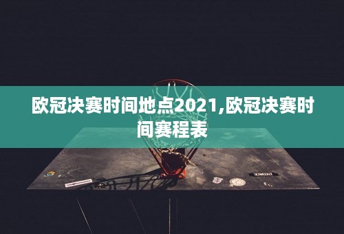 欧冠决赛时间地点2021,欧冠决赛时间赛程表