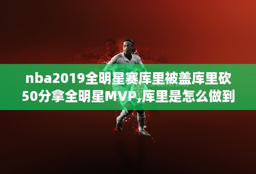 nba2019全明星赛库里被盖库里砍50分拿全明星MVP,库里是怎么做到的 