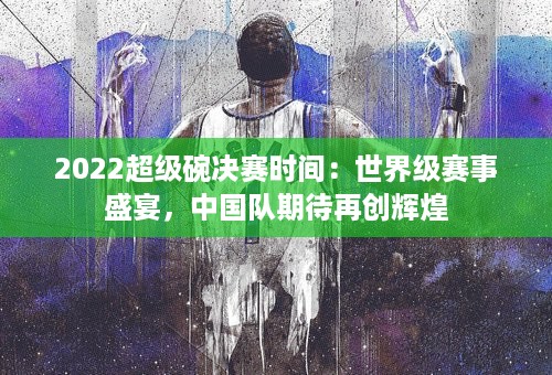 2022超级碗决赛时间：世界级赛事盛宴，中国队期待再创辉煌