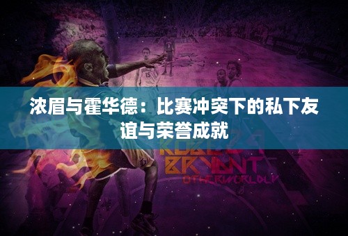 浓眉与霍华德：比赛冲突下的私下友谊与荣誉成就