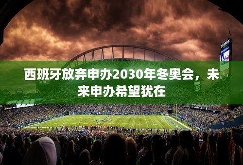 西班牙放弃申办2030年冬奥会，未来申办希望犹在