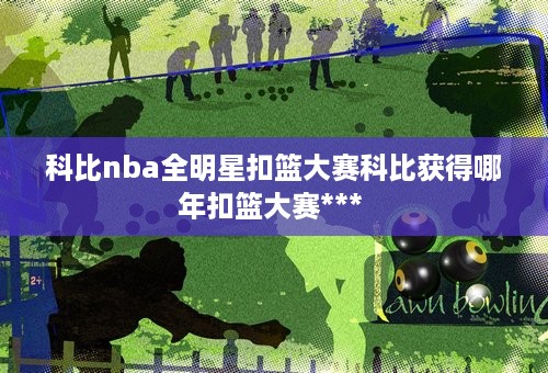 科比nba全明星扣篮大赛科比获得哪年扣篮大赛*** 