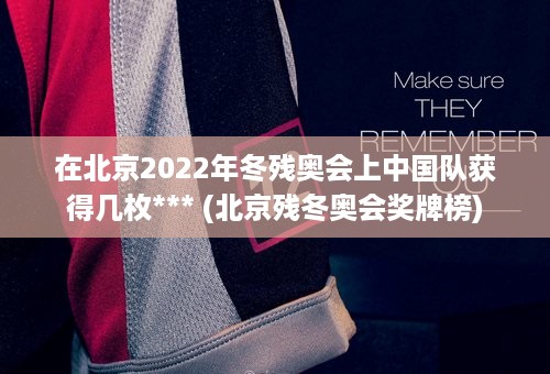 在北京2022年冬残奥会上中国队获得几枚*** (北京残冬奥会奖牌榜)