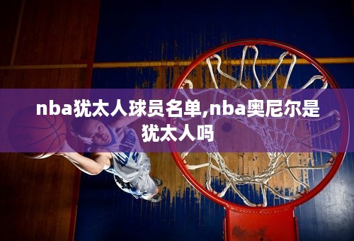 nba犹太人球员名单,nba奥尼尔是犹太人吗