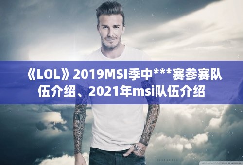 《LOL》2019MSI季中***赛参赛队伍介绍、2021年msi队伍介绍