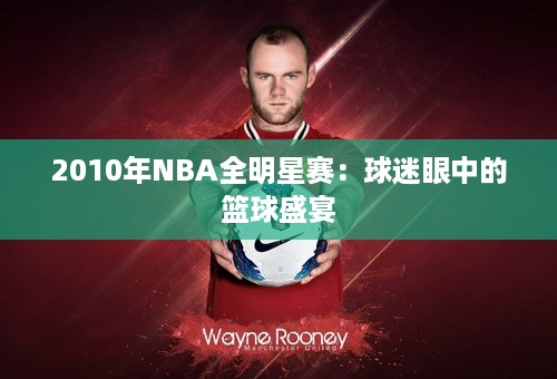 2010年NBA全明星赛：球迷眼中的篮球盛宴