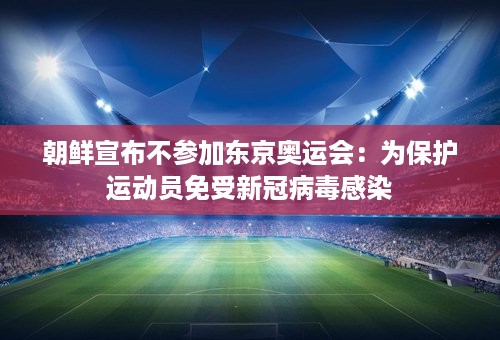 朝鲜宣布不参加东京奥运会：为保护运动员免受新冠病毒感染