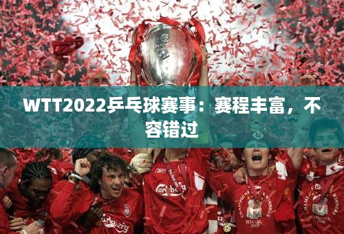 WTT2022乒乓球赛事：赛程丰富，不容错过