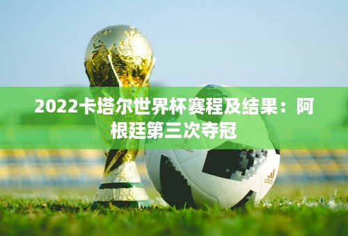 2022卡塔尔世界杯赛程及结果：阿根廷第三次夺冠