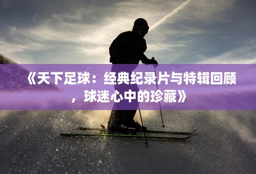 《天下足球：经典纪录片与特辑回顾，球迷心中的珍藏》