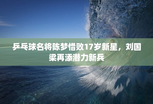 乒乓球名将陈梦惜败17岁新星，刘国梁再添潜力新兵