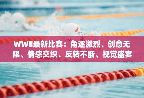 WWE最新比赛：角逐激烈、创意无限、情感交织、反转不断、视觉盛宴、全球风靡