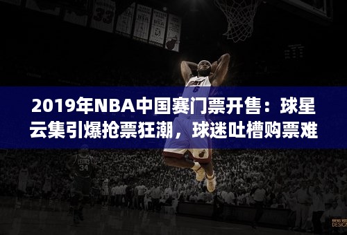 2019年NBA中国赛门票开售：球星云集引爆抢票狂潮，球迷吐槽购票难