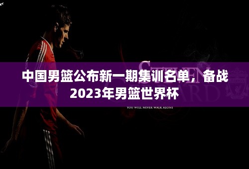 中国男篮公布新一期集训名单，备战2023年男篮世界杯