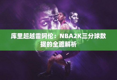 库里超越雷阿伦：NBA2K三分球数据的全面解析