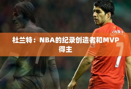 杜兰特：NBA的纪录创造者和MVP得主