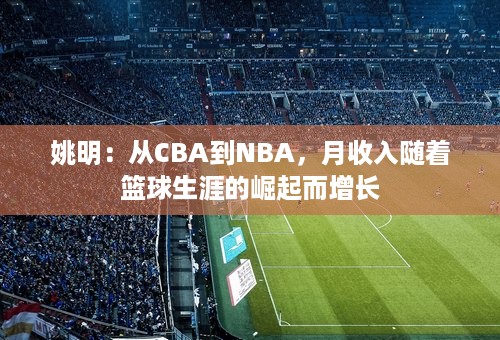 姚明：从CBA到NBA，月收入随着篮球生涯的崛起而增长