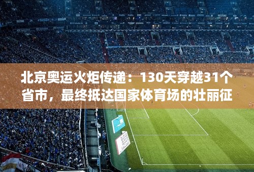 北京奥运火炬传递：130天穿越31个省市，最终抵达国家体育场的壮丽征程