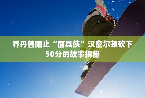 乔丹曾阻止“面具侠”汉密尔顿砍下50分的故事揭秘