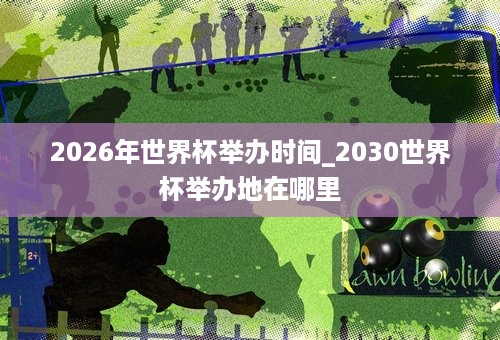 2026年世界杯举办时间_2030世界杯举办地在哪里