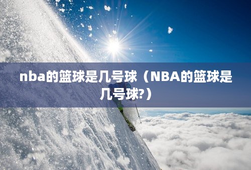 nba的篮球是几号球（NBA的篮球是几号球?）