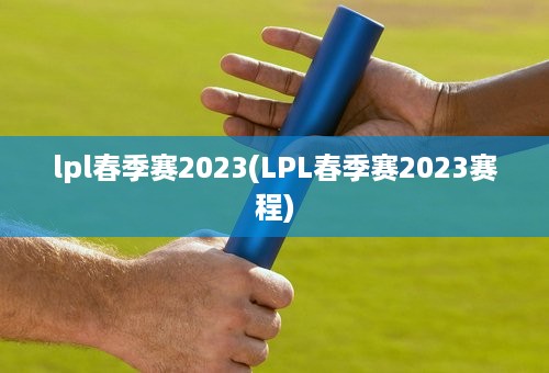 lpl春季赛2023(LPL春季赛2023赛程)