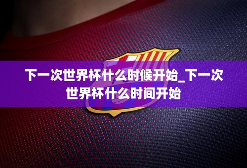 下一次世界杯什么时候开始_下一次世界杯什么时间开始