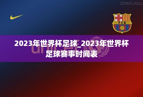 2023年世界杯足球_2023年世界杯足球赛事时间表