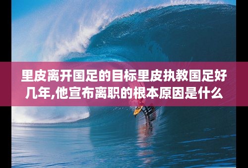 里皮离开国足的目标里皮执教国足好几年,他宣布离职的根本原因是什么 