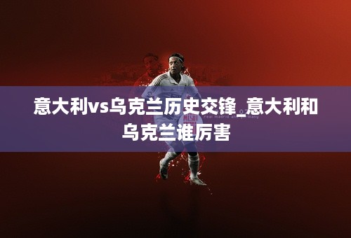 意大利vs乌克兰历史交锋_意大利和乌克兰谁厉害