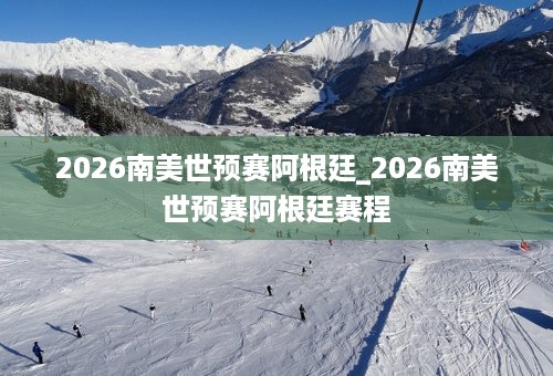 2026南美世预赛阿根廷_2026南美世预赛阿根廷赛程