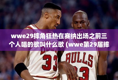 wwe29摔角狂热在赛纳出场之前三个人唱的歌叫什么歌 (wwe第29届摔角狂热出场)