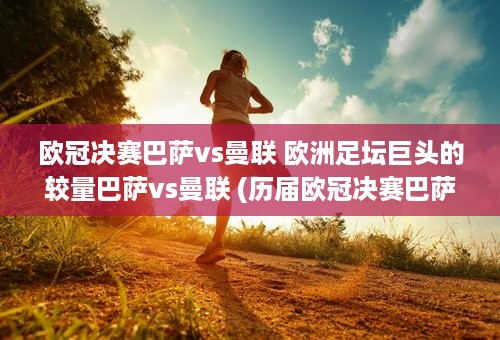 欧冠决赛巴萨vs曼联 欧洲足坛巨头的较量巴萨vs曼联 (历届欧冠决赛巴萨对曼联)