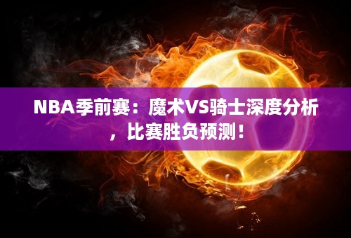 NBA季前赛：魔术VS骑士深度分析，比赛胜负预测！