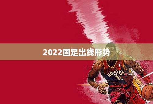 2022国足出线形势