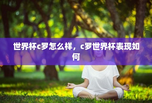 世界杯c罗怎么样，c罗世界杯表现如何