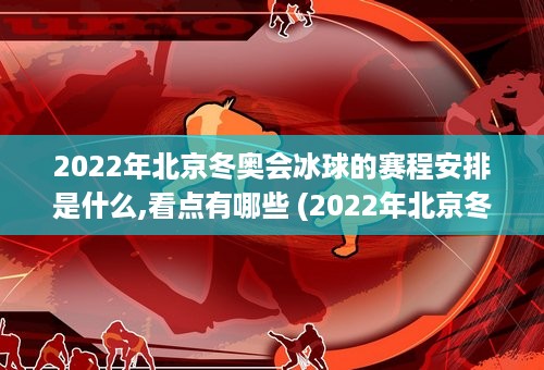 2022年北京冬奥会冰球的赛程安排是什么,看点有哪些 (2022年北京冬奥会滑冰时间表)