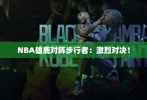 NBA雄鹿对阵步行者：激烈对决！