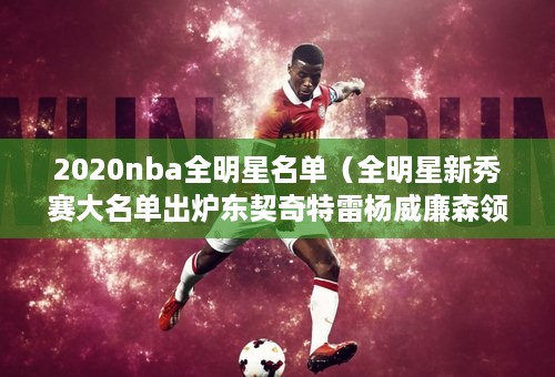 2020nba全明星名单（全明星新秀赛大名单出炉东契奇特雷杨威廉森领衔）