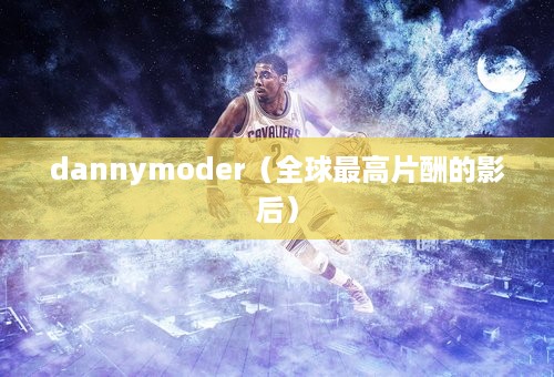 dannymoder（全球最高片酬的影后）