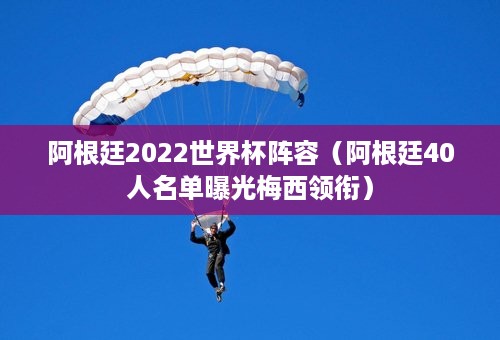 阿根廷2022世界杯阵容（阿根廷40人名单曝光梅西领衔）