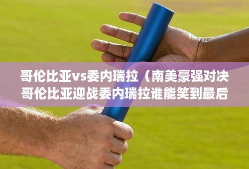 哥伦比亚vs委内瑞拉（南美豪强对决哥伦比亚迎战委内瑞拉谁能笑到最后）