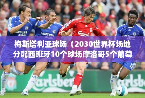 梅斯塔利亚球场（2030世界杯场地分配西班牙10个球场摩洛哥5个葡萄牙3个）