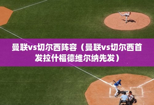 曼联vs切尔西阵容（曼联vs切尔西首发拉什福德维尔纳先发）