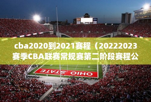 cba2020到2021赛程（20222023赛季CBA联赛常规赛第二阶段赛程公布）