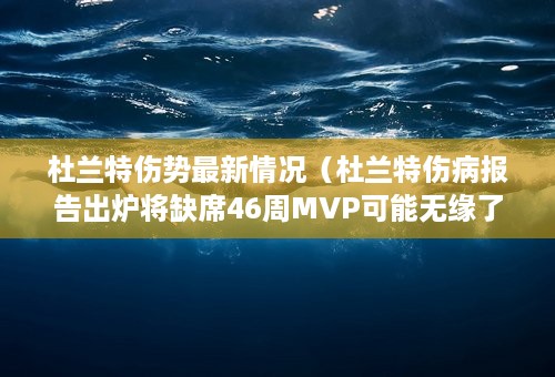 杜兰特伤势最新情况（杜兰特伤病报告出炉将缺席46周MVP可能无缘了）