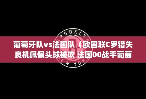 葡萄牙队vs法国队（欧国联C罗错失良机佩佩头球被吹 法国00战平葡萄牙）