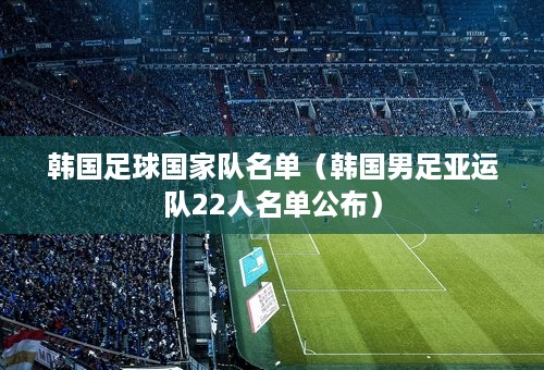 韩国足球国家队名单（韩国男足亚运队22人名单公布）