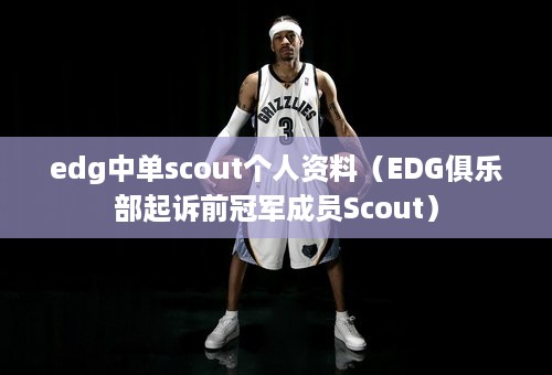 edg中单scout个人资料（EDG俱乐部起诉前冠军成员Scout）