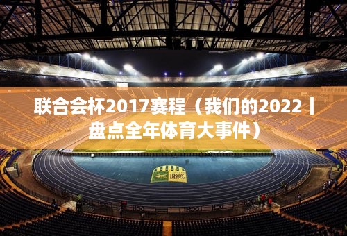 联合会杯2017赛程（我们的2022丨盘点全年体育大事件）